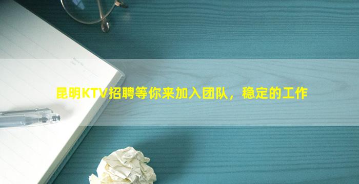 昆明KTV招聘等你来加入团队，稳定的工作