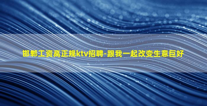 邯郸工资高正规ktv招聘-跟我一起改变生意巨好
